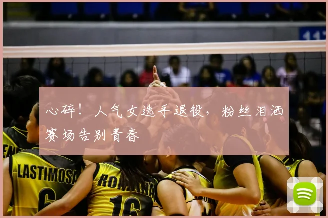 心碎!人气女选手退役,粉丝泪洒赛场告别青春