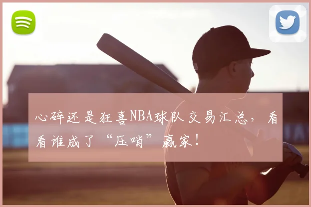 心碎还是狂喜NBA球队交易汇总,看看谁成了“压哨”赢家!