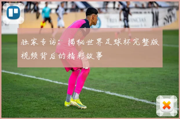 独家专访：揭秘世界足球杯完整版视频背后的精彩故事