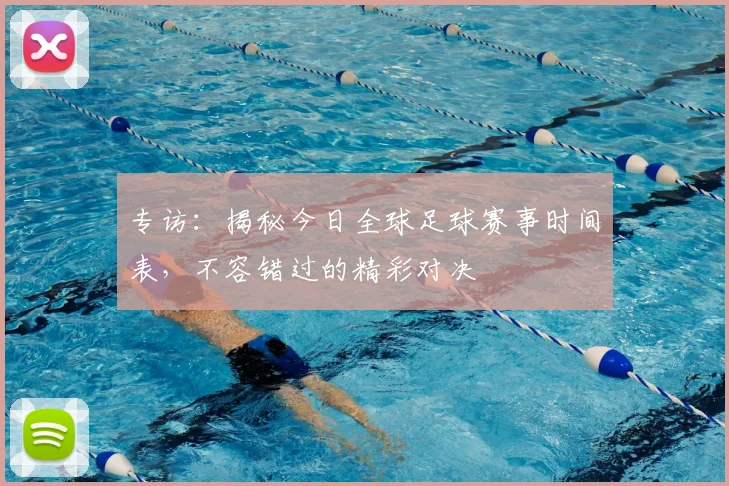专访：揭秘今日全球足球赛事时间表，不容错过的精彩对决
