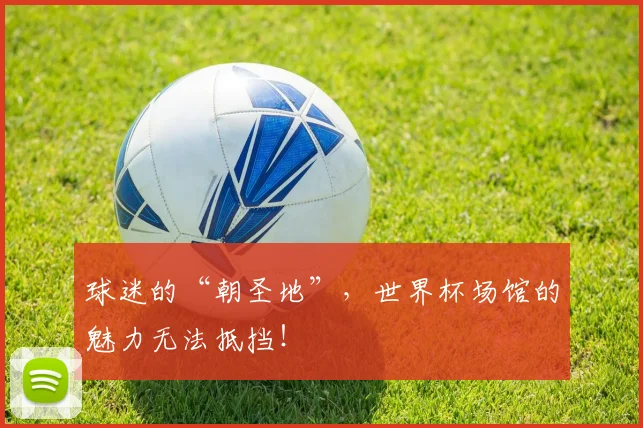 球迷的“朝圣地”,世界杯场馆的魅力无法抵挡!