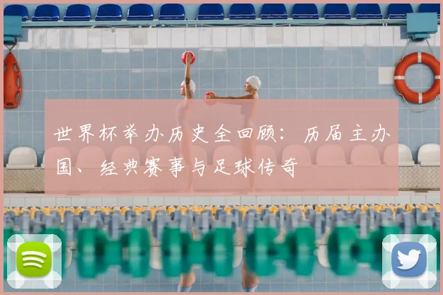 世界杯举办历史全回顾:历届主办国、经典赛事与足球传奇