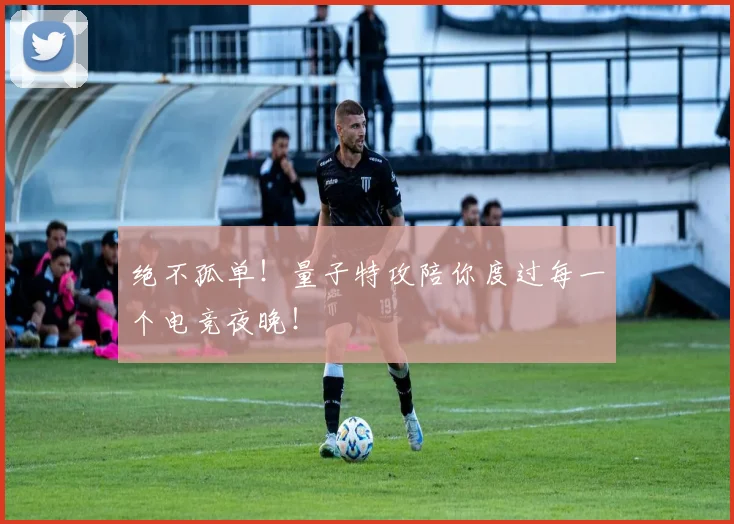 绝不孤单！量子特攻陪你度过每一个电竞夜晚！