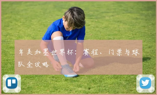 年美加墨世界杯：赛程、门票与球队全攻略