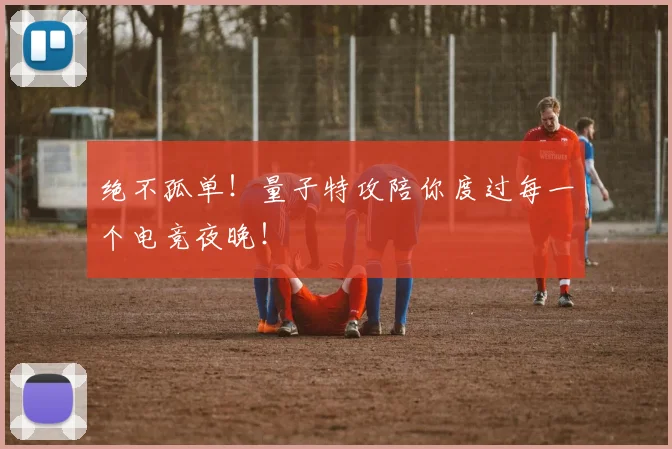 绝不孤单！量子特攻陪你度过每一个电竞夜晚！
