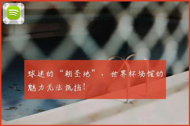 球迷的“朝圣地”，世界杯场馆的魅力无法抵挡！