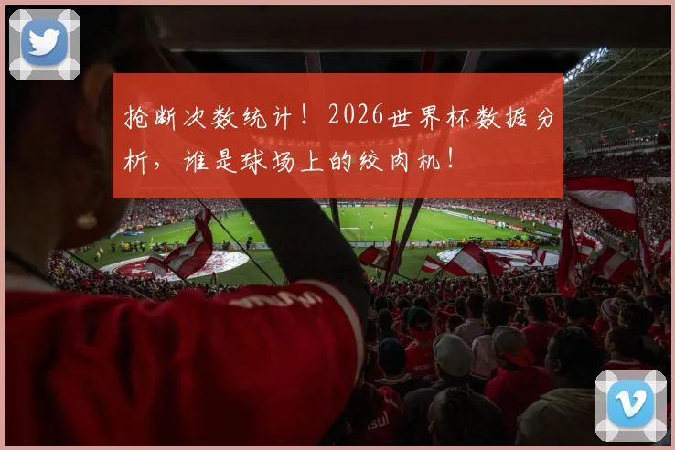 抢断次数统计！2026世界杯数据分析，谁是球场上的绞肉机！