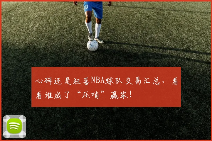 心碎还是狂喜NBA球队交易汇总,看看谁成了“压哨”赢家!