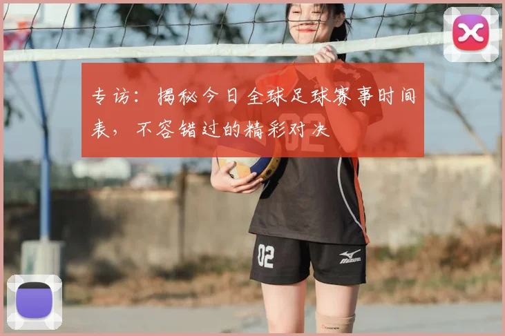 专访：揭秘今日全球足球赛事时间表，不容错过的精彩对决