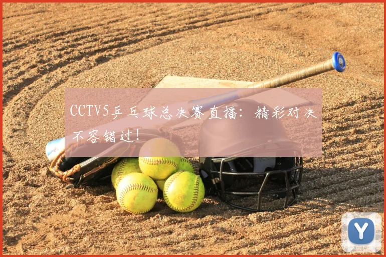 CCTV5乒乓球总决赛直播：精彩对决不容错过！