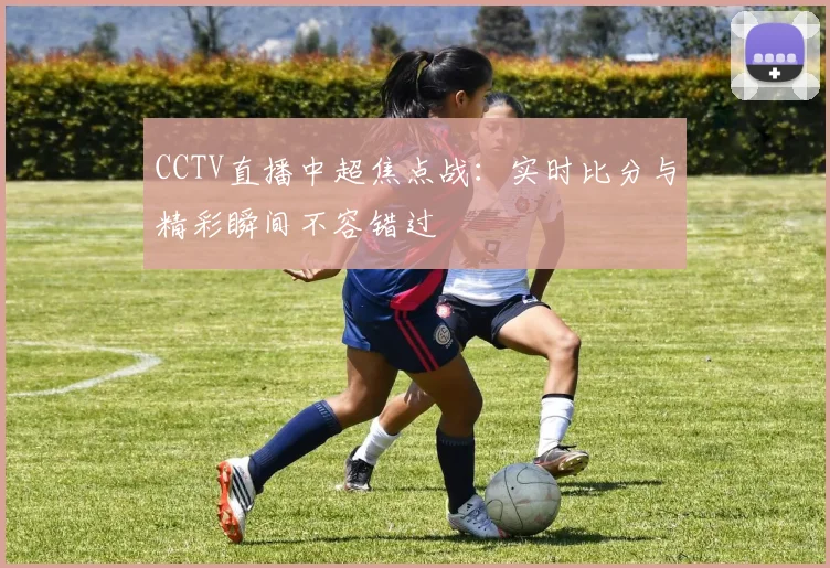 CCTV直播中超焦点战：实时比分与精彩瞬间不容错过
