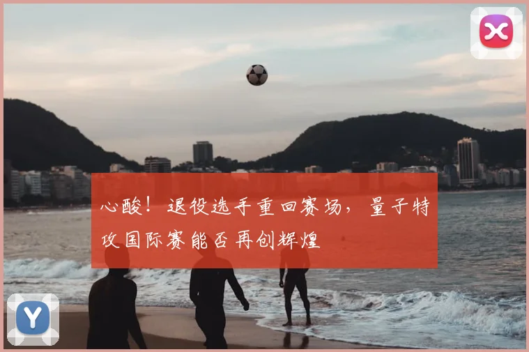 心酸！退役选手重回赛场，量子特攻国际赛能否再创辉煌