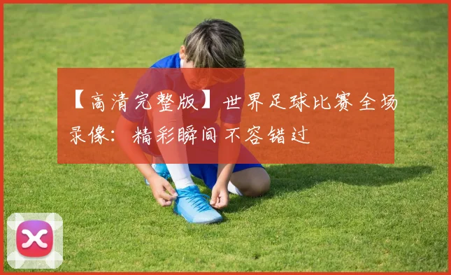 【高清完整版】世界足球比赛全场录像：精彩瞬间不容错过