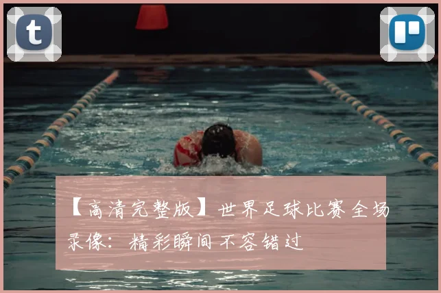 【高清完整版】世界足球比赛全场录像：精彩瞬间不容错过