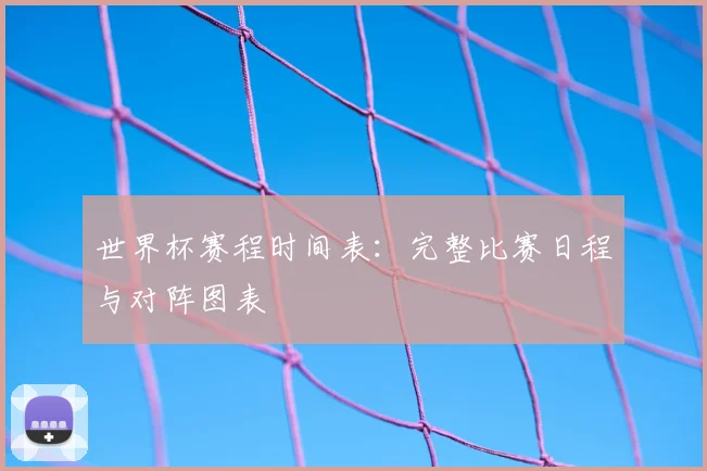 世界杯赛程时间表：完整比赛日程与对阵图表