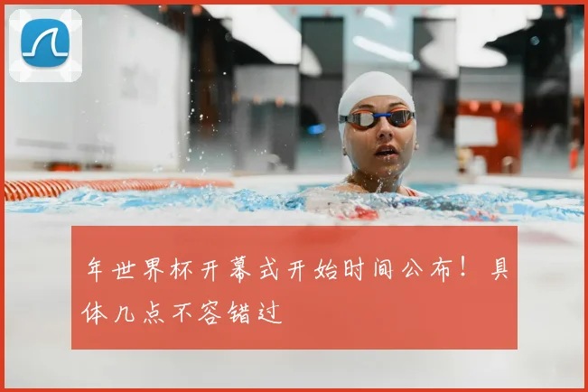 年世界杯开幕式开始时间公布！具体几点不容错过