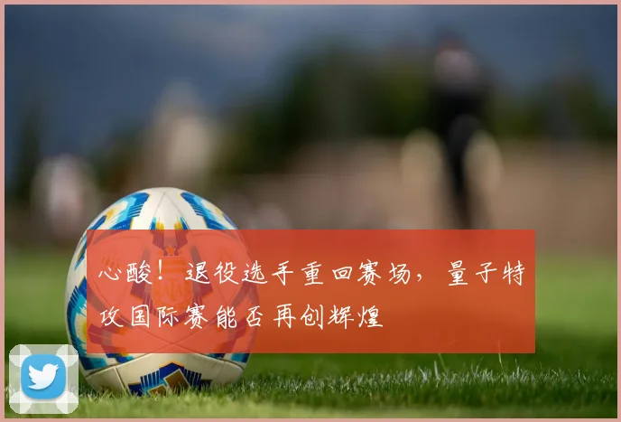 心酸!退役选手重回赛场,量子特攻国际赛能否再创辉煌