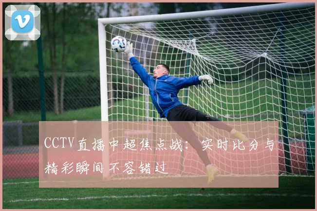 CCTV直播中超焦点战：实时比分与精彩瞬间不容错过